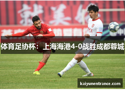 体育足协杯：上海海港4-0战胜成都蓉城