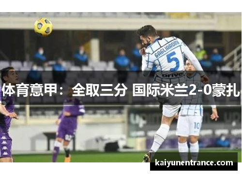 体育意甲：全取三分 国际米兰2-0蒙扎