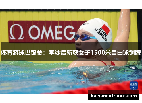 体育游泳世锦赛：李冰洁斩获女子1500米自由泳铜牌